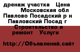 дренаж участка › Цена ­ 1 900 - Московская обл., Павлово-Посадский р-н, Павловский Посад г. Строительство и ремонт » Услуги   